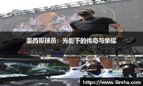 墨西哥球员：光影下的传奇与荣耀